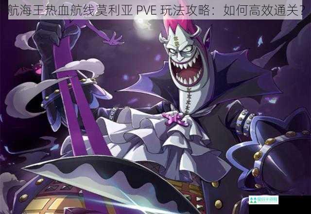 航海王热血航线莫利亚 PVE 玩法攻略：如何高效通关？