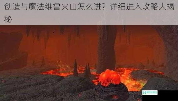 创造与魔法维鲁火山怎么进？详细进入攻略大揭秘