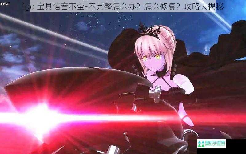 fgo 宝具语音不全-不完整怎么办？怎么修复？攻略大揭秘