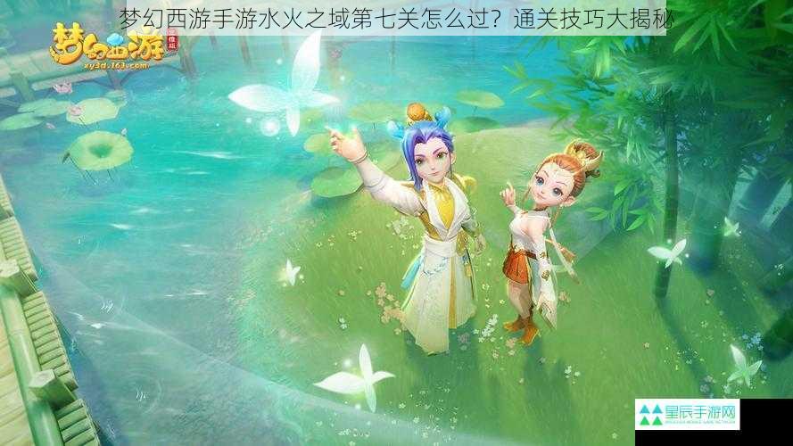 梦幻西游手游水火之域第七关怎么过？通关技巧大揭秘