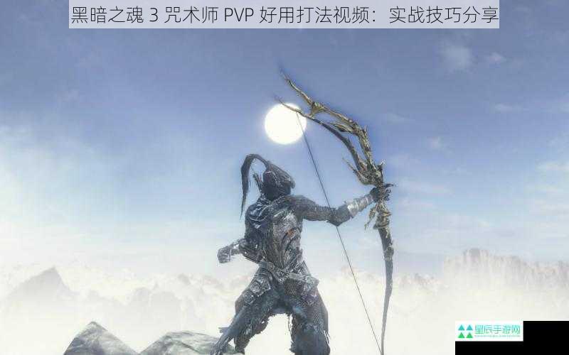 黑暗之魂 3 咒术师 PVP 好用打法视频：实战技巧分享