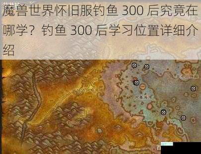 魔兽世界怀旧服钓鱼 300 后究竟在哪学？钓鱼 300 后学习位置详细介绍