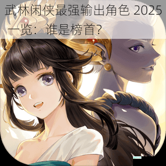 武林闲侠最强输出角色 2025 一览：谁是榜首？