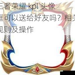 王者荣耀 kpl 头像框可以送给好友吗？相关规则及操作